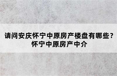 请问安庆怀宁中原房产楼盘有哪些？ 怀宁中原房产中介